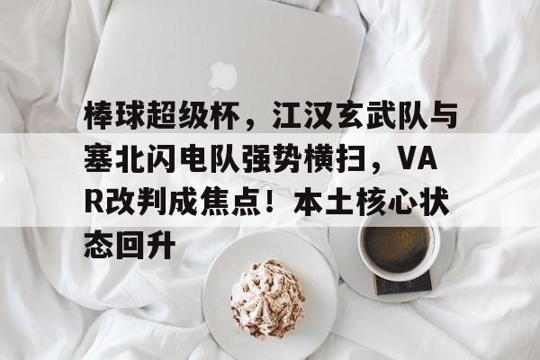 kaiyun官方网站-关于棒球超级杯，江汉玄武队与塞北闪电队强势横扫，VAR改判成焦点！本土核心状态回升的信息