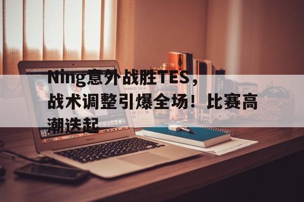 kaiyun-包含Ning意外战胜TES，战术调整引爆全场！比赛高潮迭起的词条