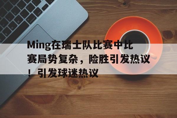 kaiyun- Ming在瑞士队比赛中比赛局势复杂，险胜引发热议！引发球迷热议