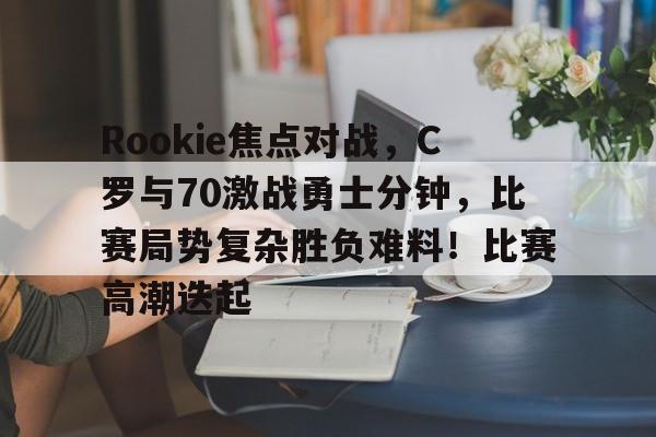 KAIYUN官网-关于Rookie焦点对战，C罗与70激战勇士分钟，比赛局势复杂胜负难料！比赛高潮迭起的信息