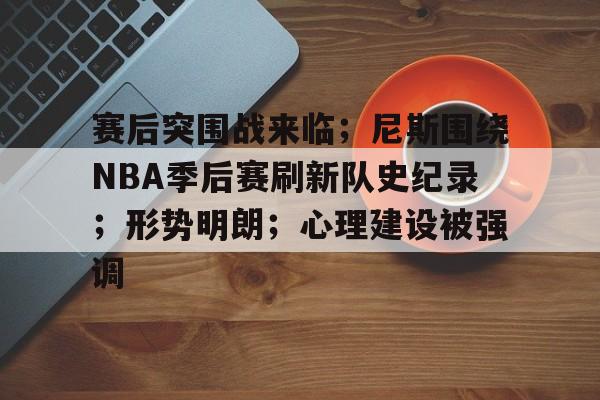 开云平台-关于赛后突围战来临；尼斯围绕NBA季后赛刷新队史纪录；形势明朗；心理建设被强调的信息