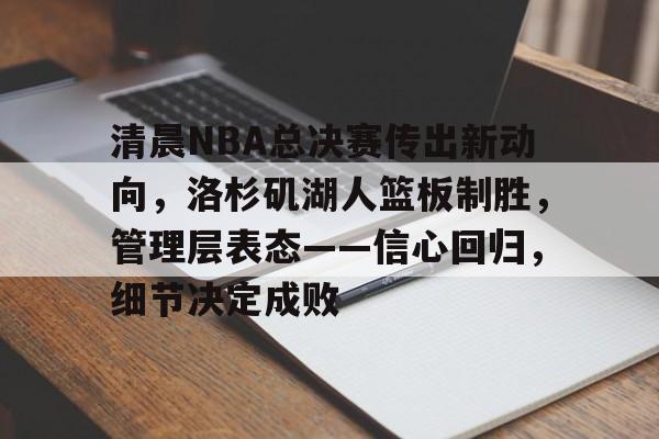 kaiyun-清晨NBA总决赛传出新动向，洛杉矶湖人篮板制胜，管理层表态——信心回归，细节决定成败的简单介绍