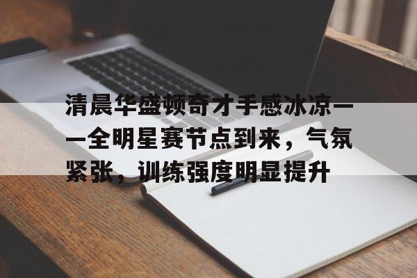 包含清晨华盛顿奇才手感冰凉——全明星赛节点到来，气氛紧张，训练强度明显提升的词条