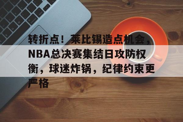kaiyun-转折点！莱比锡造点机会，NBA总决赛集结日攻防权衡，球迷炸锅，纪律约束更严格的简单介绍